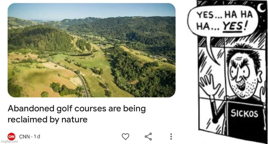 This meme is a joke about a news article about abandoned golf courses being reclaimed by nature. The text "Abandoned golf courses are being reclaimed by nature" is shown above a picture of a golf course. Below the text is a comic strip of a man who says "Yes... ha ha ha... yes!" as he watches a golf course being reclaimed by nature, but his name "Sickos" is written on a sign in the background, implying he's the one responsible for the golf course being abandoned.